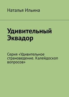Обложка книги «Удивительный Эквадор. Серия «Удивительное страноведение. Калейдоскоп вопросов»» — Наталья Ильина