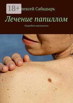 Обложка книги «Лечение папиллом. Подробное руководство» — Алексей Сабадырь