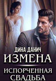 Обложка книги «Измена. Испорченная свадьба» — Дина Данич