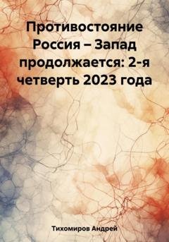 Обложка книги «Противостояние Россия – Запад продолжается: 2-я четверть 2023 года» — Андрей Тихомиров