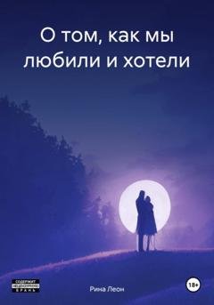 Обложка книги «О том, как мы любили и хотели» — Рина Леон