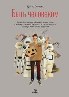 Обложка книги «Быть человеком. Навыки, которыми обладают только люди, а не искуcственный интеллект, и как не потерять работу в ближайшем будущем» — Дебра Стивенс