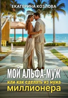 Обложка книги «Мой Альфа-Муж, или Как сделать из мужа миллионера» — Екатерина Козлова