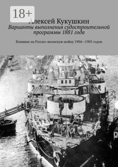 Обложка книги «Варианты выполнения судостроительной программы 1881 года. Влияние на Русско-японскую войну 1904—1905 годов» — Алексей Николаевич Кукушкин