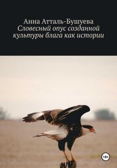 Обложка книги «Словесный опус созданной культуры блага как истории» — Анна Атталь-Бушуева