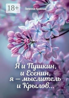 Обложка книги «Я и Пушкин, и Есенин, я – мыслитель и Крылов…» — Вячеслав Петрович Кривенко