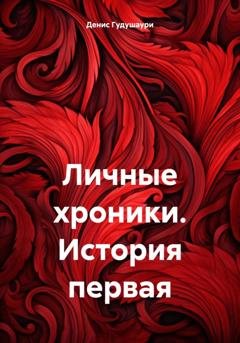 Обложка книги «Личные хроники. История первая» — Денис Илларионович Гудушаури