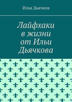Обложка книги «Лайфхаки в жизни от Ильи Дьячкова» — Илья Николаевич Дьячков