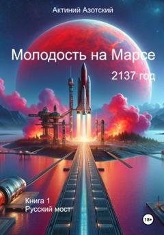 Обложка книги «Молодость на Марсе. Книга 1. Русский мост» — Актиний Астатович Азотский
