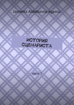 Обложка книги «История сценариста. Часть 1» — Jannetta Aitbekovna Agassiz