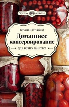 Обложка книги «Домашнее консервирование для вечно занятых» — Татьяна Плотникова