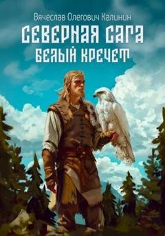 Обложка книги «Северная сага. Белый Кречет» — Вячеслав Олегович Калинин