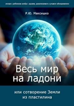 Обложка книги «Весь мир на ладони, или сотворение Земли из пластилина» — Роман Максишко