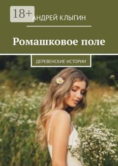 Обложка книги «Ромашковое поле. Деревенские истории» — Андрей Клыгин