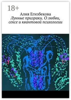 Обложка книги «Лунные призраки. О любви, сексе и квантовой психологии» — Алия Егизбекова