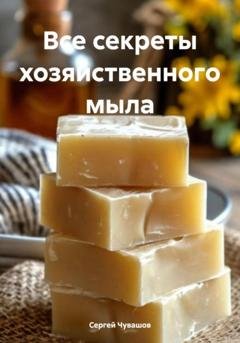 Обложка книги «Все секреты хозяйственного мыла» — Сергей Юрьевич Чувашов
