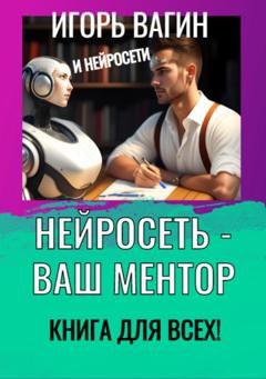 Обложка книги «Нейросеть – Ваш ментор! Книга для всех» — Игорь Вагин