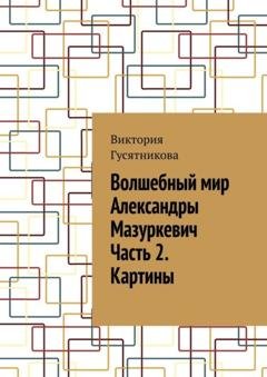 Обложка книги «Волшебный мир Александры Мазуркевич Часть 2. Картины» — Виктория Гусятникова