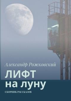 Обложка книги «Лифт на луну. Сборник рассказов» — Александр Рожковский