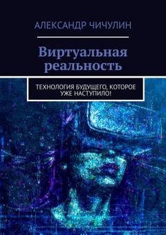 Обложка книги «Виртуальная реальность. Технология будущего, которое уже наступило!» — Александр Чичулин