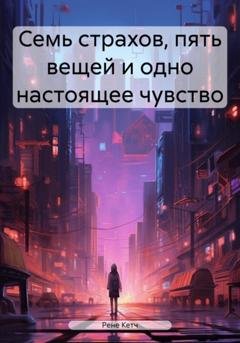 Обложка книги «Семь страхов, пять вещей и одно настоящее чувство» — Рене Кетч