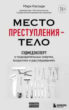 Обложка книги «Место преступления – тело. Судмедэксперт о подозрительных смертях, вскрытиях и расследованиях» — Мэри Кэссиди