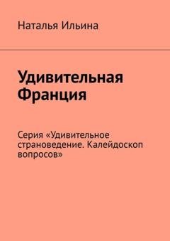 Обложка книги «Удивительная Франция. Серия «Удивительное страноведение. Калейдоскоп вопросов»» — Наталья Ильина