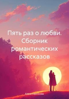 Обложка книги «Пять раз о любви. Сборник романтических рассказов» — Елена Самсонова