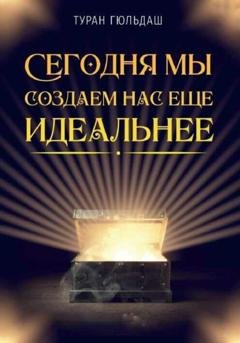 Обложка книги «Сегодня мы создаем нас еще идеальнее» — Туран Гюльдаш
