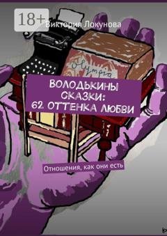 Обложка книги «Володькины сказки: 62 оттенка любви. Отношения, как они есть» — Виктория Локунова