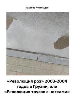 Обложка книги ««Революция роз» 2003-2004 годов в Грузии, или «Революция трусов с носками»» — Кахабер Отарович Родинадзе