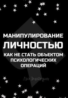 Обложка книги «Манипулирование личностью. Как не стать объектом психологических операций» — Лэй Энстазия
