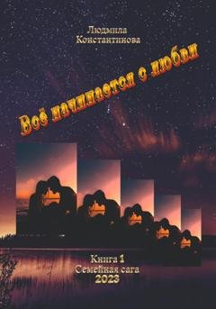 Обложка книги «Всё начинается с любви. Семейная сага. Книга 1» — Людмила Константинова