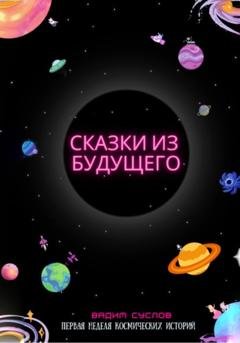 Обложка книги «Сказки из будущего. Первая неделя космических историй» — Вадим Львович Суслов
