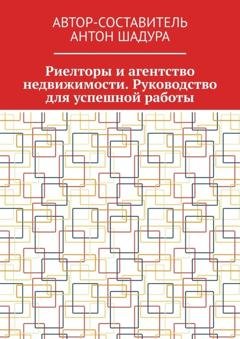 Обложка книги «Риелторы и агентство недвижимости. Руководство для успешной работы» — Антон Анатольевич Шадура