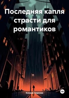 Обложка книги «Последняя капля страсти для романтиков» — Ксения Чиркова