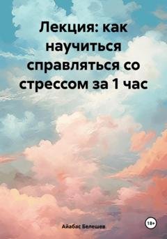 Обложка книги «Лекция: как научиться справляться со стрессом за 1 час» — Айабас Белешев