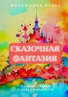 Обложка книги «Сказочная фантазия. Сборник сказок о добре и мудрости» — Алена Никишкина