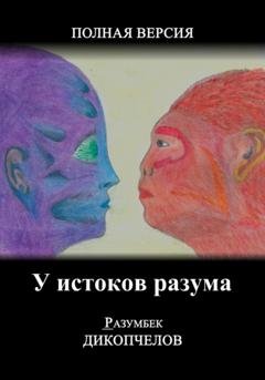 Обложка книги «У истоков разума. Полная версия» — Разумбек Дикопчелов