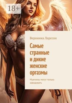 Обложка книги «Самые странные и дикие женские оргазмы. Мужчины могут только завидовать» — Вероника Ларссон