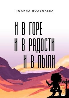 Обложка книги «И в горе, и в радости, и в пыли» — Полина Полежаева