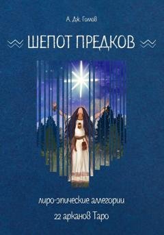 Обложка книги «Шёпот Предков. Лиро-Эпические Аллегории 22 Арканов Таро» — Анастасия Джей Голлов