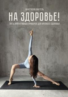 Обложка книги «На здоровье! Пять эффективных привычек для крепкого здоровья» — Анастасия Вадимовна Вахтель