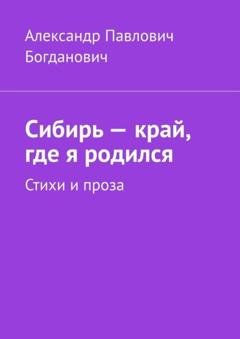 Обложка книги «Сибирь – край, где я родился. Стихи и проза» — Александр Павлович Богданович