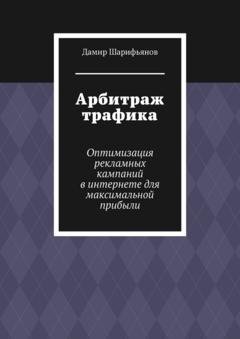 Обложка книги «Арбитраж трафика. Оптимизация рекламных кампаний в интернете для максимальной прибыли» — Дамир Шарифьянов