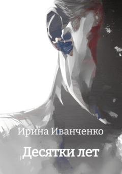 Обложка книги «Десятки лет» — Ирина Иванченко