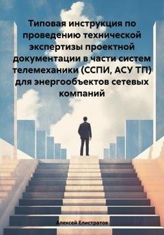 Обложка книги «Типовая инструкция по проведению технической экспертизы проектной документации в части систем телемеханики (ССПИ, АСУ ТП) для энергообъектов сетевых компаний» — Алексей Владимирович Елистратов