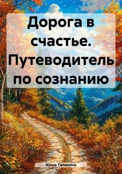 Обложка книги «Дорога в счастье. Путеводитель по сознанию» — Юлия Игоревна Типикина