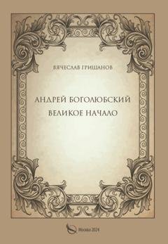 Обложка книги «Андрей Боголюбский. Великое начало» — Вячеслав Гришанов