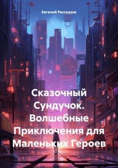 Обложка книги «Сказочный Сундучок. Волшебные Приключения для Маленьких Героев» — Евгений Рассказов
